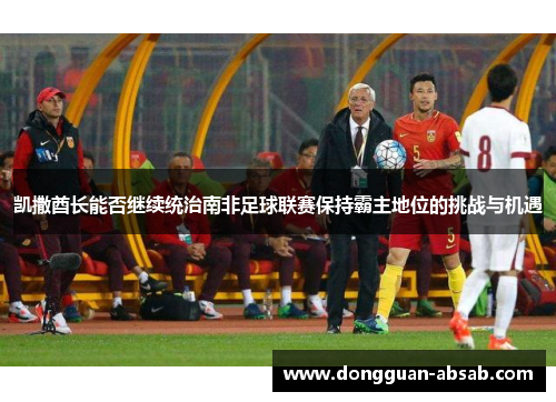 凯撒酋长能否继续统治南非足球联赛保持霸主地位的挑战与机遇